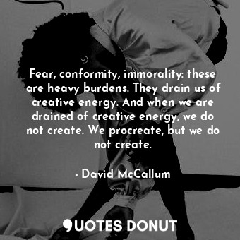  Fear, conformity, immorality: these are heavy burdens. They drain us of creative... - David McCallum - Quotes Donut