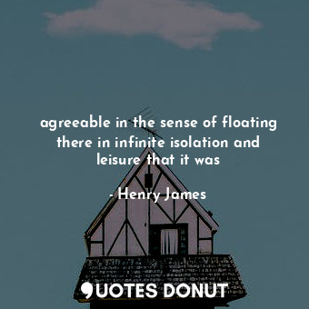agreeable in the sense of floating there in infinite isolation and leisure that it was