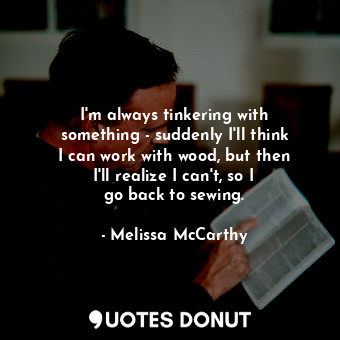  I&#39;m always tinkering with something - suddenly I&#39;ll think I can work wit... - Melissa McCarthy - Quotes Donut