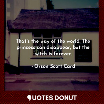 That’s the way of the world: The princess can disappear, but the witch is forever.