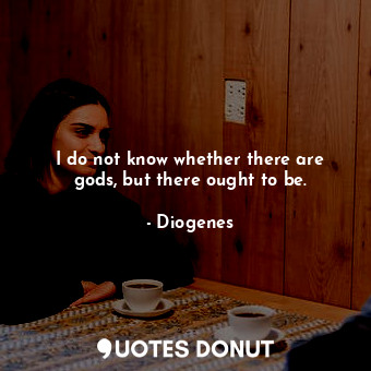  I do not know whether there are gods, but there ought to be.... - Diogenes - Quotes Donut