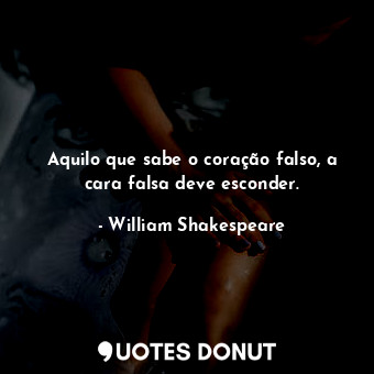  Aquilo que sabe o coração falso, a cara falsa deve esconder.... - William Shakespeare - Quotes Donut