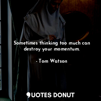  Sometimes thinking too much can destroy your momentum.... - Tom Watson - Quotes Donut