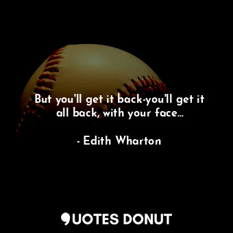  But you'll get it back-you'll get it all back, with your face...... - Edith Wharton - Quotes Donut