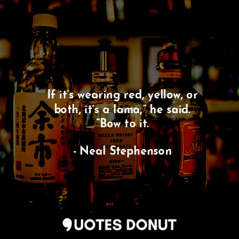  If it’s wearing red, yellow, or both, it’s a lama,” he said. “Bow to it.... - Neal Stephenson - Quotes Donut