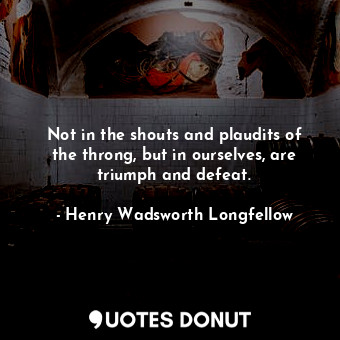  Not in the shouts and plaudits of the throng, but in ourselves, are triumph and ... - Henry Wadsworth Longfellow - Quotes Donut