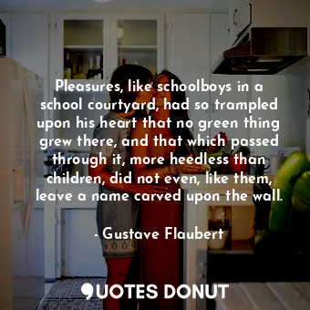  Pleasures, like schoolboys in a school courtyard, had so trampled upon his heart... - Gustave Flaubert - Quotes Donut