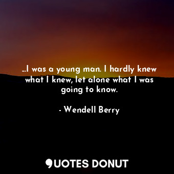 ...I was a young man. I hardly knew what I knew, let alone what I was going to k... - Wendell Berry - Quotes Donut