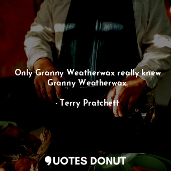 Only Granny Weatherwax really knew Granny Weatherwax.