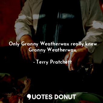  Only Granny Weatherwax really knew Granny Weatherwax.... - Terry Pratchett - Quotes Donut