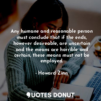 Any humane and reasonable person must conclude that if the ends, however desireable, are uncertain and the means are horrible and certain, these means must not be employed.