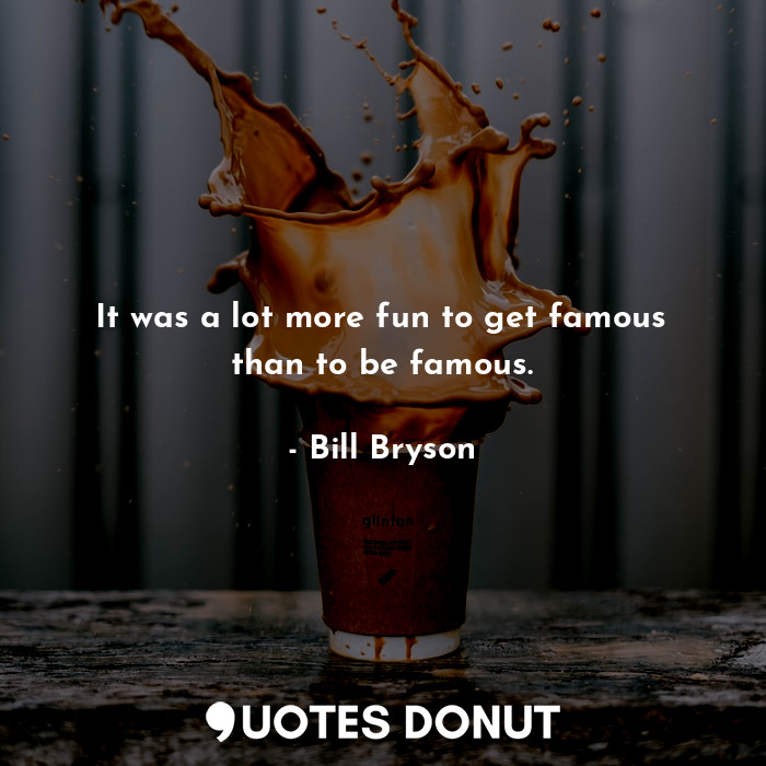 It was a lot more fun to get famous than to be famous.