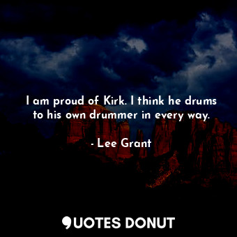  I am proud of Kirk. I think he drums to his own drummer in every way.... - Lee Grant - Quotes Donut