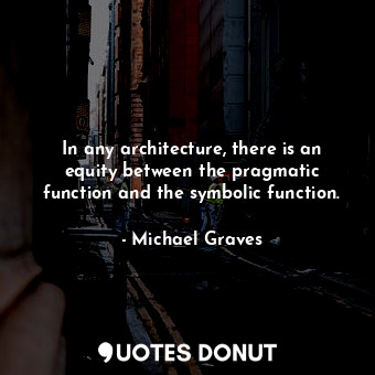 In any architecture, there is an equity between the pragmatic function and the symbolic function.