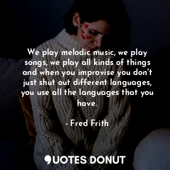  We play melodic music, we play songs, we play all kinds of things and when you i... - Fred Frith - Quotes Donut