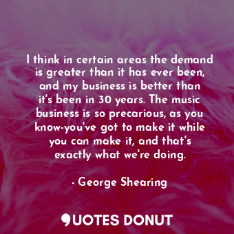  I think in certain areas the demand is greater than it has ever been, and my bus... - George Shearing - Quotes Donut