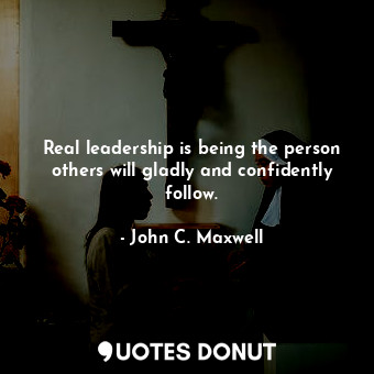  Real leadership is being the person others will gladly and confidently follow.... - John C. Maxwell - Quotes Donut