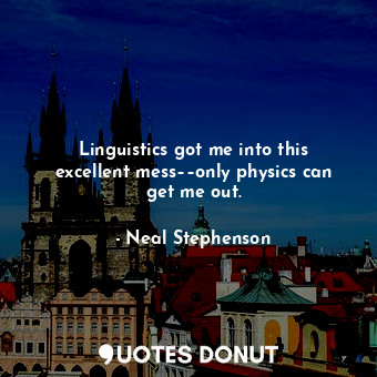 Linguistics got me into this excellent mess––only physics can get me out.