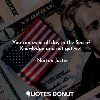  You can swim all day in the Sea of Knowledge and not get wet.... - Norton Juster - Quotes Donut