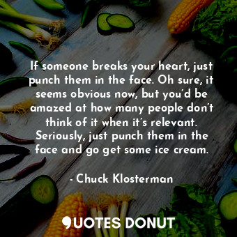  If someone breaks your heart, just punch them in the face. Oh sure, it seems obv... - Chuck Klosterman - Quotes Donut