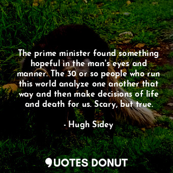 The prime minister found something hopeful in the man&#39;s eyes and manner. The 30 or so people who run this world analyze one another that way and then make decisions of life and death for us. Scary, but true.