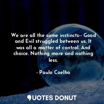 We are all the same instincts-- Good and Evil struggled between us. It was all a matter of control. And choice. Nothing more and nothing less.