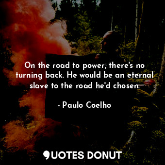 On the road to power, there's no turning back. He would be an eternal slave to the road he'd chosen.