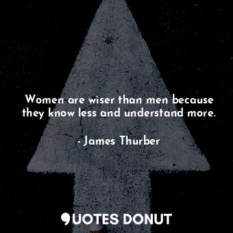Women are wiser than men because they know less and understand more.