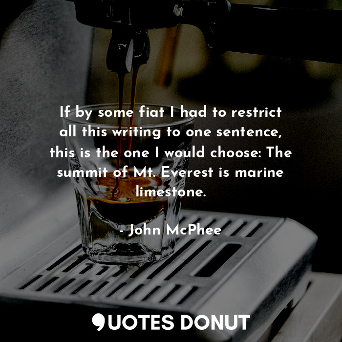  If by some fiat I had to restrict all this writing to one sentence, this is the ... - John McPhee - Quotes Donut