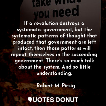  If a revolution destroys a systematic government, but the systematic patterns of... - Robert M. Pirsig - Quotes Donut