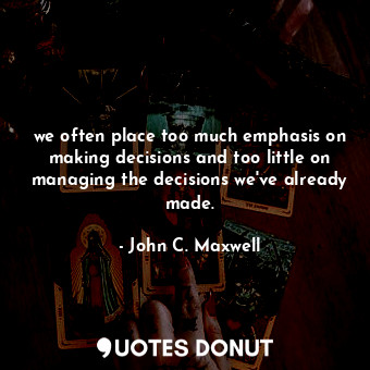  we often place too much emphasis on making decisions and too little on managing ... - John C. Maxwell - Quotes Donut