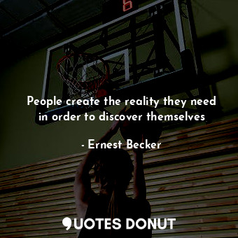  People create the reality they need in order to discover themselves... - Ernest Becker - Quotes Donut