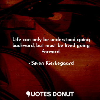 Life can only be understood going backward, but must be lived going forward.