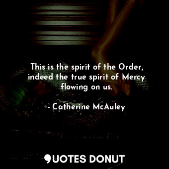 This is the spirit of the Order, indeed the true spirit of Mercy flowing on us.