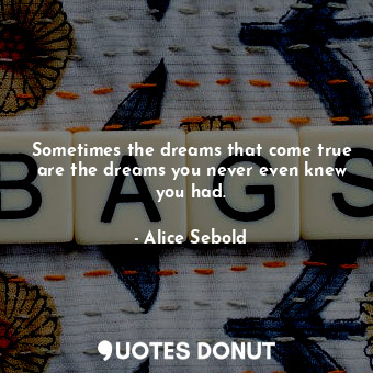  Sometimes the dreams that come true are the dreams you never even knew you had.... - Alice Sebold - Quotes Donut
