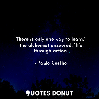  There is only one way to learn,” the alchemist answered. “It’s through action.... - Paulo Coelho - Quotes Donut
