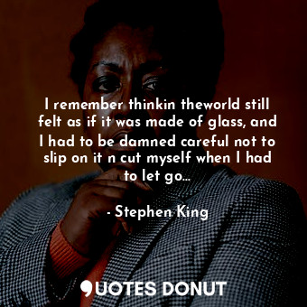  I remember thinkin theworld still felt as if it was made of glass, and I had to ... - Stephen King - Quotes Donut