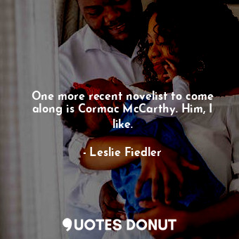  One more recent novelist to come along is Cormac McCarthy. Him, I like.... - Leslie Fiedler - Quotes Donut