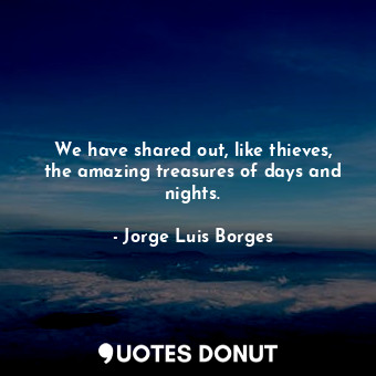  We have shared out, like thieves, the amazing treasures of days and nights.... - Jorge Luis Borges - Quotes Donut