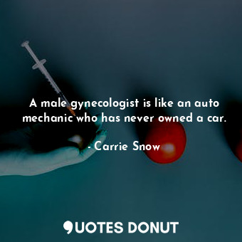 A male gynecologist is like an auto mechanic who has never owned a car.