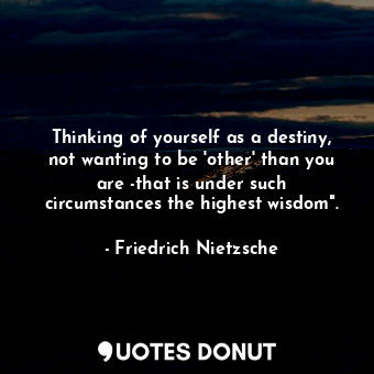 Thinking of yourself as a destiny, not wanting to be 'other' than you are -that is under such circumstances the highest wisdom".