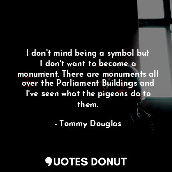 I don&#39;t mind being a symbol but I don&#39;t want to become a monument. There are monuments all over the Parliament Buildings and I&#39;ve seen what the pigeons do to them.