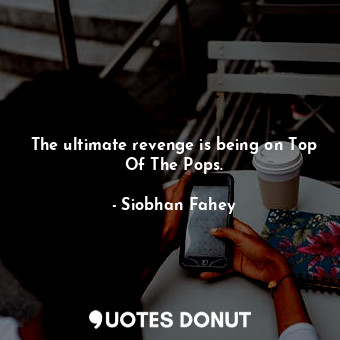  The ultimate revenge is being on Top Of The Pops.... - Siobhan Fahey - Quotes Donut