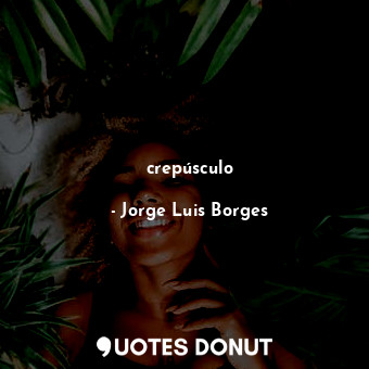  crepúsculo... - Jorge Luis Borges - Quotes Donut