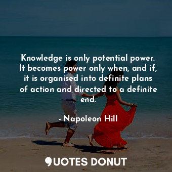 Knowledge is only potential power. It becomes power only when, and if, it is organised into definite plans of action and directed to a definite end.