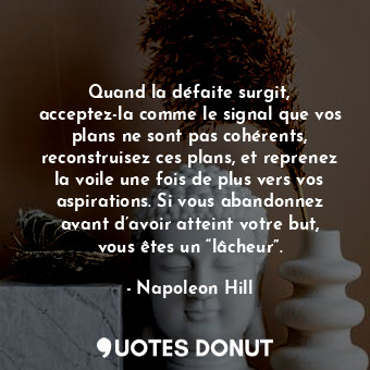 Quand la défaite surgit, acceptez-la comme le signal que vos plans ne sont pas cohérents, reconstruisez ces plans, et reprenez la voile une fois de plus vers vos aspirations. Si vous abandonnez avant d’avoir atteint votre but, vous êtes un “lâcheur”.