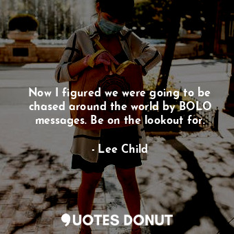  Now I figured we were going to be chased around the world by BOLO messages. Be o... - Lee Child - Quotes Donut