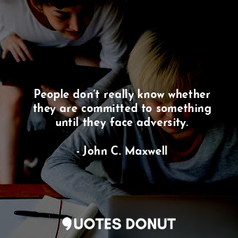People don’t really know whether they are committed to something until they face adversity.