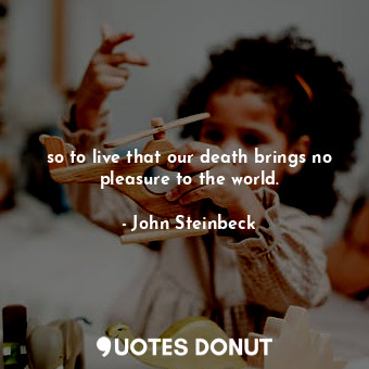  so to live that our death brings no pleasure to the world.... - John Steinbeck - Quotes Donut