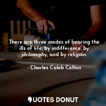  There are three modes of bearing the ills of life, by indifference, by philosoph... - Charles Caleb Colton - Quotes Donut